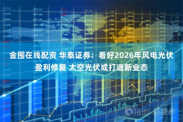 金囤在线配资 华泰证券：看好2026年风电光伏盈利修复 太空光伏或打造新业态