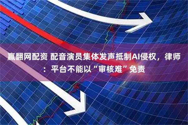 赢翻网配资 配音演员集体发声抵制AI侵权，律师：平台不能以“审核难”免责
