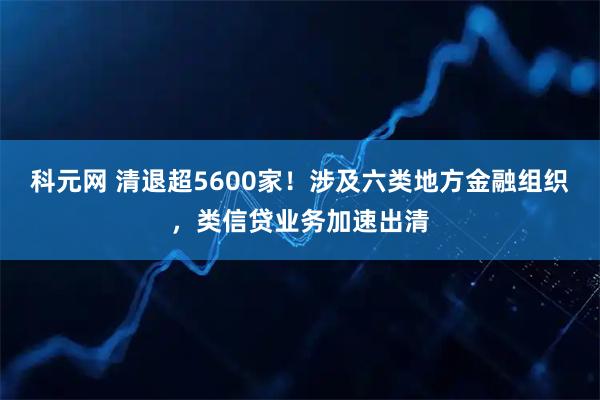 科元网 清退超5600家！涉及六类地方金融组织，类信贷业务加速出清