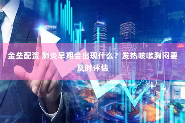 金垒配资 肺炎早期会出现什么?发热咳嗽胸闷要及时评估