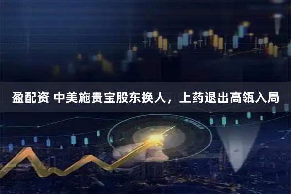盈配资 中美施贵宝股东换人,上药退出高瓴入局