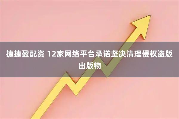 捷捷盈配资 12家网络平台承诺坚决清理侵权盗版出版物