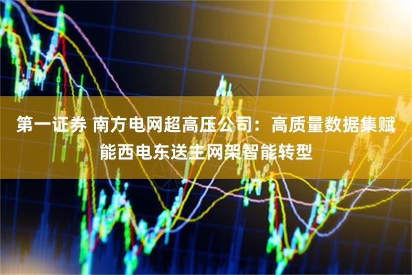 第一证券 南方电网超高压公司:高质量数据集赋能西电东送主网架智能转型